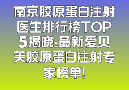 南京胶原蛋白注射医生排行榜TOP5揭晓：最新爱贝芙胶原蛋白注射专家榜单！