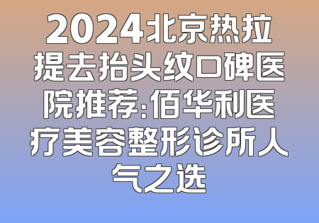 2024北京热拉提去抬头纹口碑医院推荐：佰华利医疗美容整形诊所人气之选