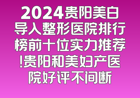 2024贵阳美白导入整形医院排行榜前十位实力推荐！贵阳和美妇产医院好评不间断