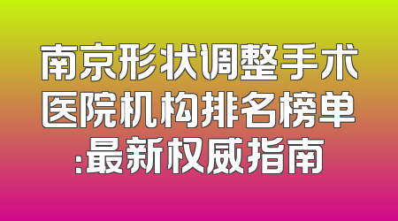 南京形状调整手术医院机构排名榜单：最新权威指南