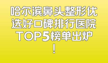 哈尔滨鼻头整形优选好口碑排行医院TOP5榜单出炉！