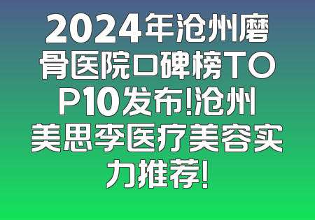 2024年沧州磨骨医院口碑榜TOP10发布！沧州美思李医疗美容实力推荐！