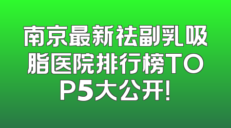 南京最新祛副乳吸脂医院排行榜TOP5大公开！
