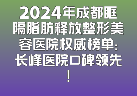 2024年成都眶隔脂肪释放整形美容医院权威榜单：长峰医院口碑领先！