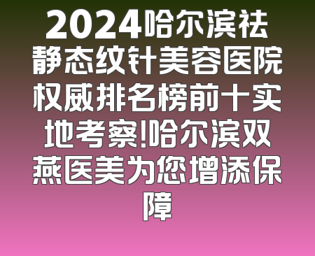 2024哈尔滨祛静态纹针美容医院权威排名榜前十实地考察！哈尔滨双燕医美为您增添保障