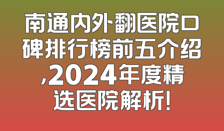 南通内外翻医院口碑排行榜前五介绍，2024年度精选医院解析！