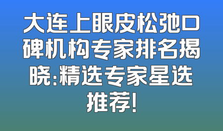 大连上眼皮松弛口碑机构专家排名揭晓：精选专家星选推荐！