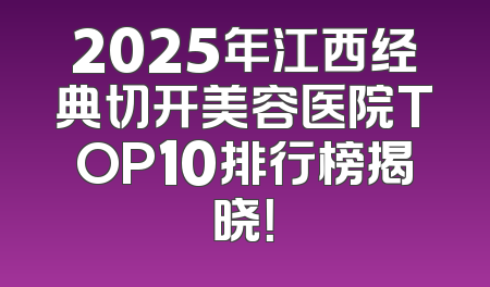 2025年江西经典切开美容医院TOP10排行榜揭晓！