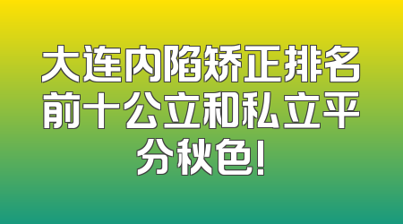 大连内陷矫正排名前十公立和私立平分秋色!