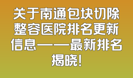 关于南通包块切除整容医院排名更新信息——最新排名揭晓！
