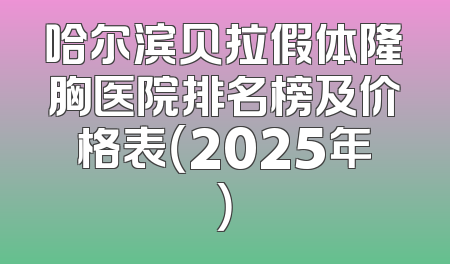 哈尔滨贝拉假体隆胸医院排名榜及价格表（2025年）