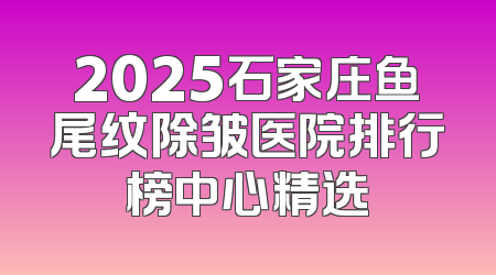 2025石家庄鱼尾纹除皱医院排行榜中心精选