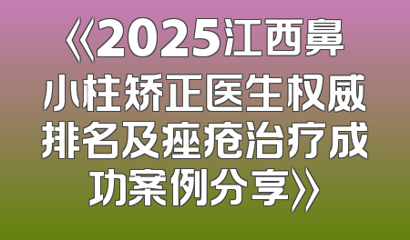 《2025江西鼻小柱矫正医生权威排名及痤疮治疗成功案例分享》