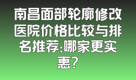 南昌面部轮廓修改医院价格比较与排名推荐：哪家更实惠？