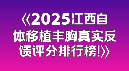 《2025江西自体移植丰胸真实反馈评分排行榜！》
