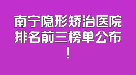 南宁隐形矫治医院排名前三榜单公布！