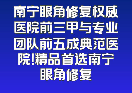 南宁眼角修复权威医院前三甲与专业团队前五成典范医院！精品首选南宁眼角修复
