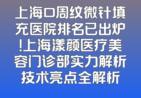 上海口周纹微针填充医院排名已出炉！上海漾颜医疗美容门诊部实力解析技术亮点全解析