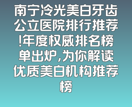 南宁冷光美白牙齿公立医院排行推荐！年度权威排名榜单出炉，为你解读优质美白机构推荐榜