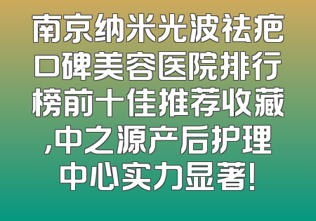 南京纳米光波祛疤口碑美容医院排行榜前十佳推荐收藏，中之源产后护理中心实力显著！