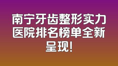 南宁牙齿整形实力医院排名榜单全新呈现！