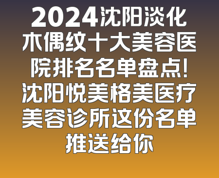2024沈阳淡化木偶纹十大美容医院排名名单盘点！沈阳悦美格美医疗美容诊所这份名单推送给你