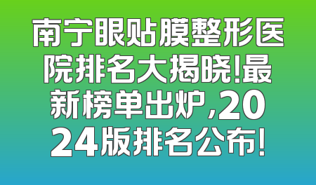 南宁眼贴膜整形医院排名大揭晓！最新榜单出炉，2024版排名公布！