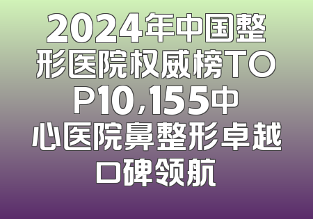 2024年中国整形医院权威榜TOP10，155中心医院鼻整形卓越口碑领航
