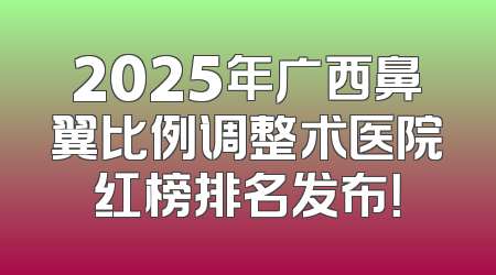 2025年广西鼻翼比例调整术医院红榜排名发布！