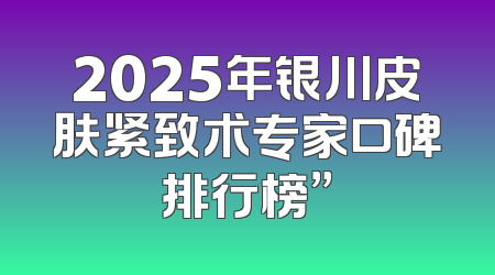 2025年银川皮肤紧致术专家口碑排行榜”