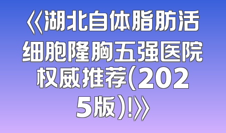 《湖北自体脂肪活细胞隆胸五强医院权威推荐（2025版）！》