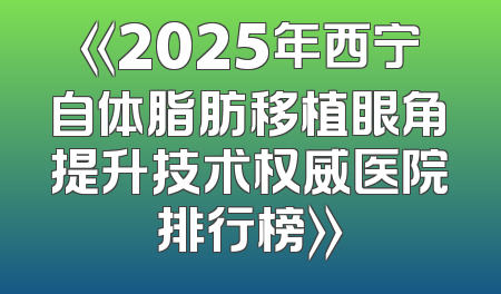 《2025年西宁自体脂肪移植眼角提升技术权威医院排行榜》