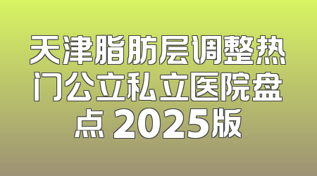 天津脂肪层调整热门公立私立医院盘点 2025版