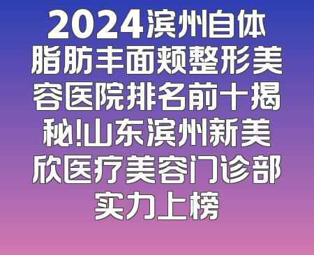 2024滨州自体脂肪丰面颊整形美容医院排名前十揭秘！山东滨州新美欣医疗美容门诊部实力上榜