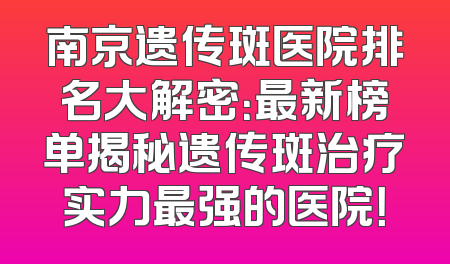 南京遗传斑医院排名大解密：最新榜单揭秘遗传斑治疗实力最强的医院！