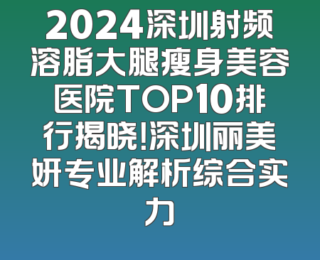 2024深圳射频溶脂大腿瘦身美容医院TOP10排行揭晓！深圳丽美妍专业解析综合实力