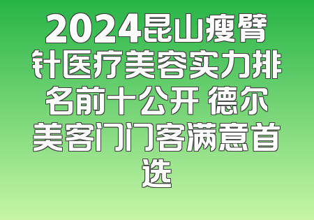2024昆山瘦臂针医疗美容实力排名前十公开 德尔美客门门客满意首选