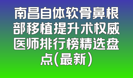 南昌自体软骨鼻根部移植提升术权威医师排行榜精选盘点（最新）