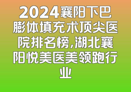 2024襄阳下巴膨体填充术顶尖医院排名榜，湖北襄阳悦美医美领跑行业