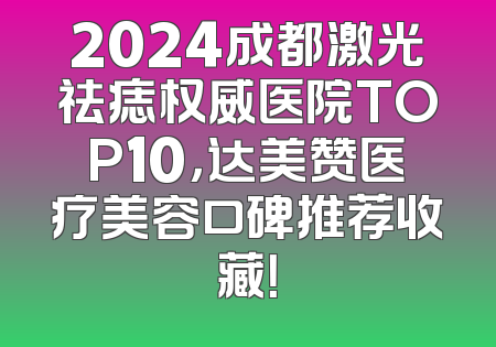 2024成都激光祛痣权威医院TOP10，达美赞医疗美容口碑推荐收藏！