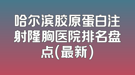 哈尔滨胶原蛋白注射隆胸医院排名盘点（最新）