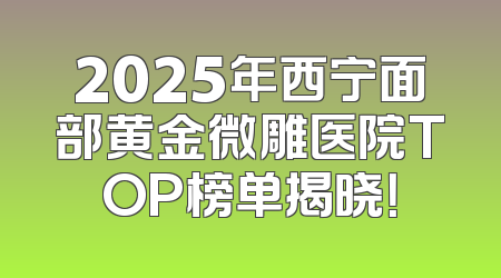 2025年西宁面部黄金微雕医院TOP榜单揭晓！