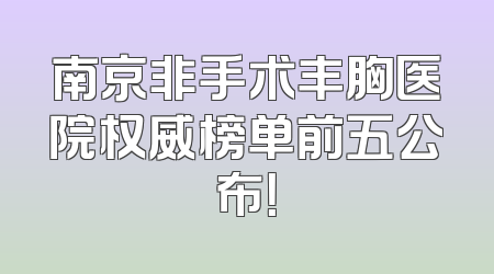 南京非手术丰胸医院权威榜单前五公布！