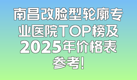 南昌改脸型轮廓专业医院TOP榜及2025年价格表参考！