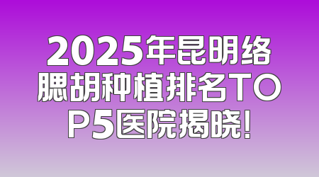 2025年昆明络腮胡种植排名TOP5医院揭晓！