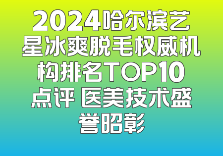2024哈尔滨艺星冰爽脱毛权威机构排名TOP10点评 医美技术盛誉昭彰