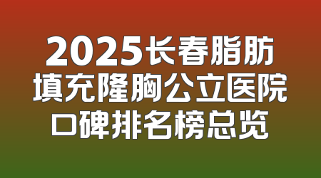 2025长春脂肪填充隆胸公立医院口碑排名榜总览