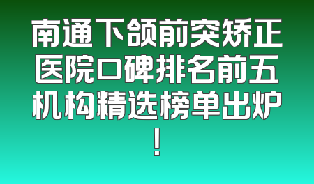 南通下颌前突矫正医院口碑排名前五机构精选榜单出炉！