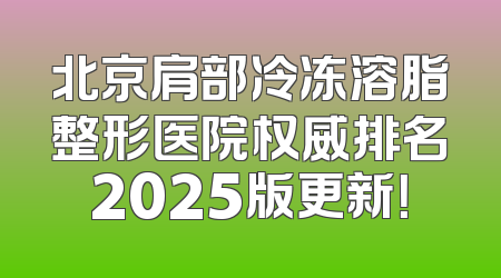 北京肩部冷冻溶脂整形医院权威排名2025版更新！