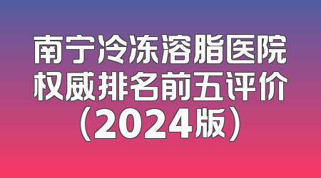南宁冷冻溶脂医院权威排名前五评价（2024版）